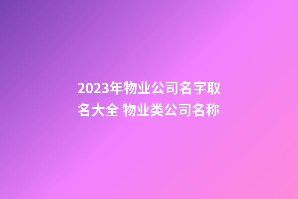 2023年物业公司名字取名大全 物业类公司名称-第1张-公司起名-玄机派